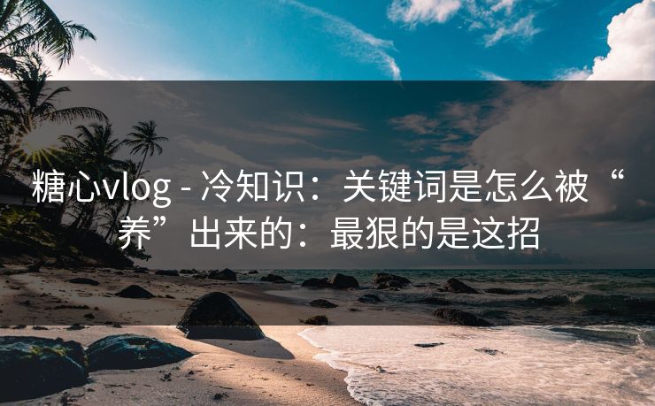 糖心vlog - 冷知识:关键词是怎么被“养”出来的:最狠的是这招 糖心vlog - 冷知识:关键词是怎么被“养”出来的:最狠的是这招