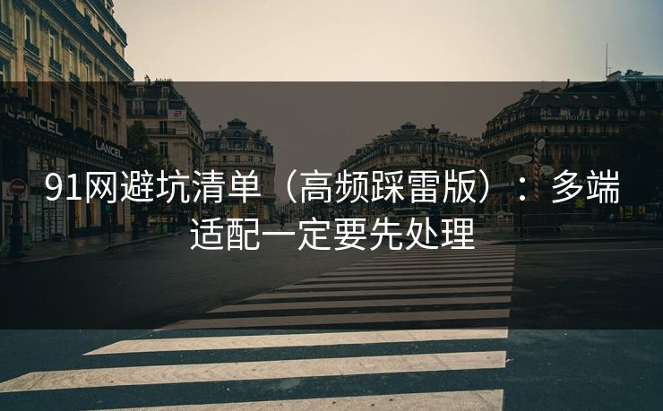 91网避坑清单(高频踩雷版):多端适配一定要先处理 91网避坑清单(高频踩雷版):多端适配一定要先处理