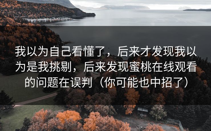 我以为自己看懂了,后来才发现我以为是我挑剔,后来发现蜜桃在线观看的问题在误判(你可能也中招了) 我以为自己看懂了,后来才发现我以为是我挑剔,后来发现蜜桃在线观看的问题在误判(你可能也中招了)