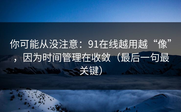 你可能从没注意：91在线越用越“像”，因为时间管理在收敛（最后一句最关键）