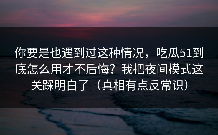 你要是也遇到过这种情况，吃瓜51到底怎么用才不后悔？我把夜间模式这关踩明白了（真相有点反常识）