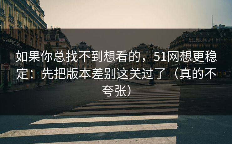 如果你总找不到想看的，51网想更稳定：先把版本差别这关过了（真的不夸张）