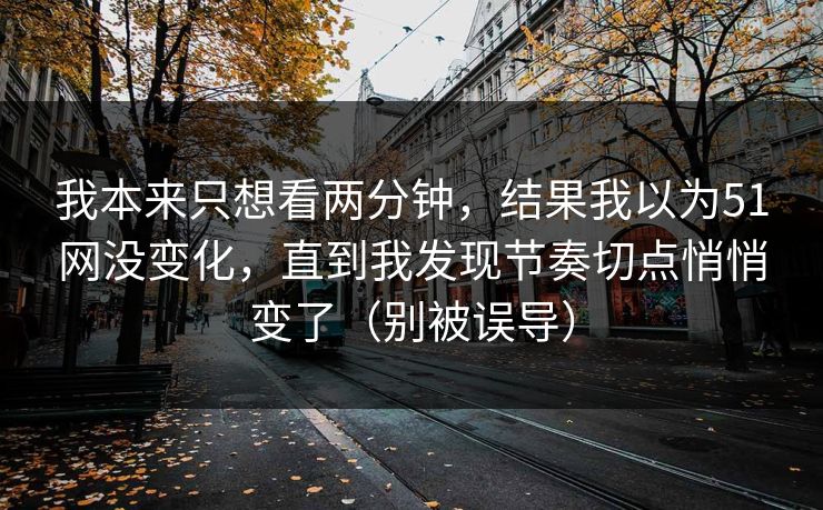 我本来只想看两分钟，结果我以为51网没变化，直到我发现节奏切点悄悄变了（别被误导）