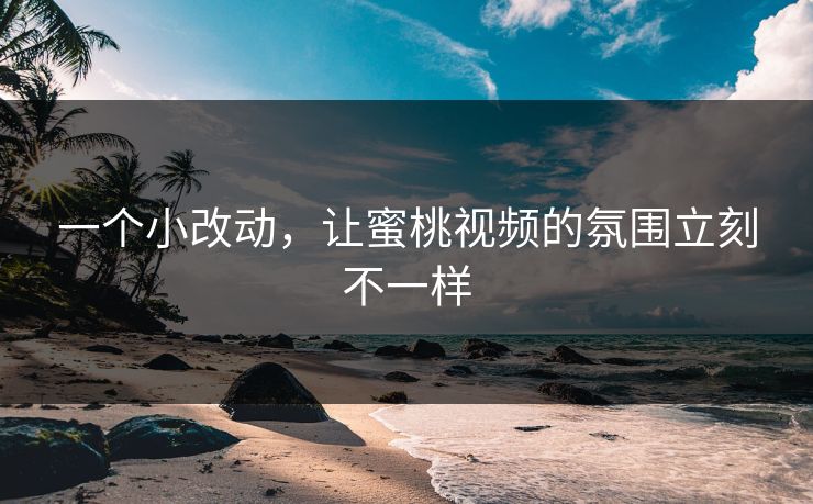 一个小改动，让蜜桃视频的氛围立刻不一样
