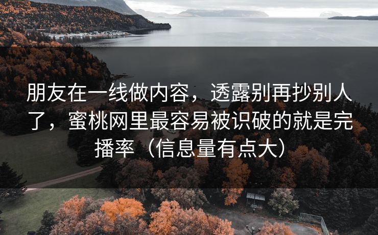 朋友在一线做内容,透露别再抄别人了,蜜桃网里最容易被识破的就是完播率(信息量有点大) 朋友在一线做内容,透露别再抄别人了,蜜桃网里最容易被识破的就是完播率(信息量有点大)