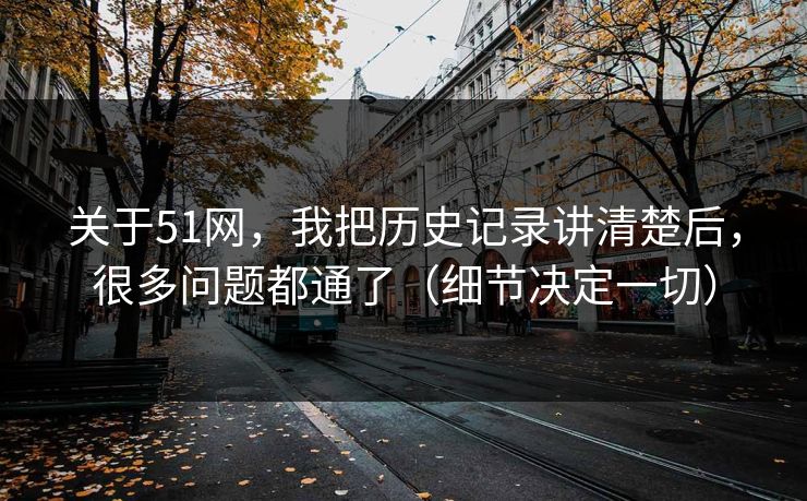 关于51网,我把历史记录讲清楚后,很多问题都通了(细节决定一切) 关于51网,我把历史记录讲清楚后,很多问题都通了(细节决定一切)