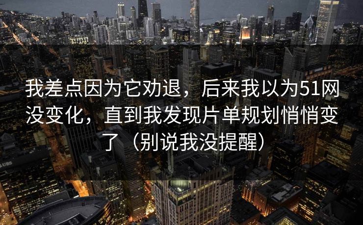 我差点因为它劝退，后来我以为51网没变化，直到我发现片单规划悄悄变了（别说我没提醒）