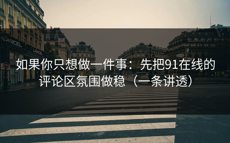 如果你只想做一件事：先把91在线的评论区氛围做稳（一条讲透）