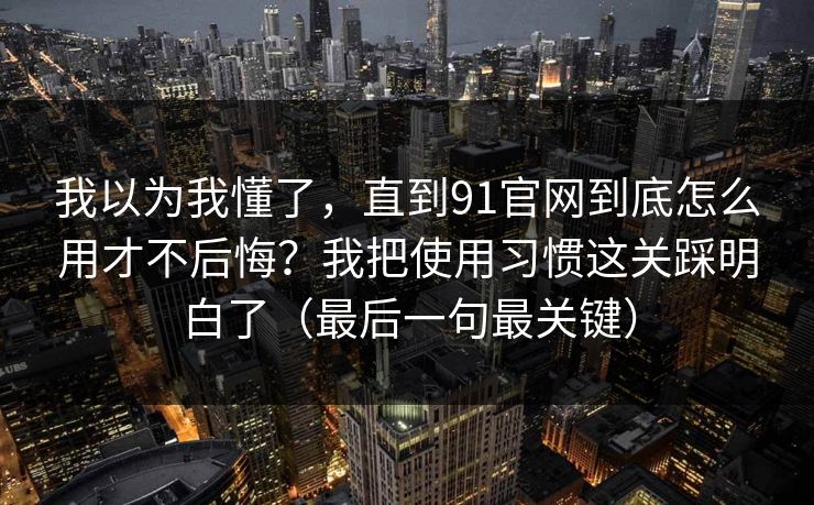 我以为我懂了,直到91官网到底怎么用才不后悔?我把使用习惯这关踩明白了(最后一句最关键) 我以为我懂了,直到91官网到底怎么用才不后悔?我把使用习惯这关踩明白了(最后一句最关键)