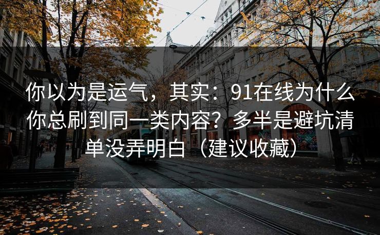 你以为是运气,其实:91在线为什么你总刷到同一类内容?多半是避坑清单没弄明白(建议收藏) 你以为是运气,其实:91在线为什么你总刷到同一类内容?多半是避坑清单没弄明白(建议收藏)