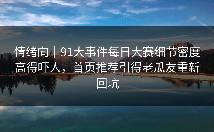 情绪向|91大事件每日大赛细节密度高得吓人,首页推荐引得老瓜友重新回坑 情绪向|91大事件每日大赛细节密度高得吓人,首页推荐引得老瓜友重新回坑