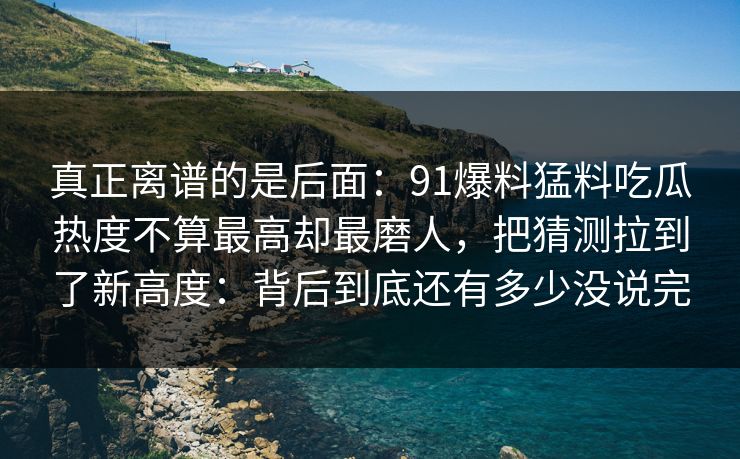 真正离谱的是后面：91爆料猛料吃瓜热度不算最高却最磨人，把猜测拉到了新高度：背后到底还有多少没说完