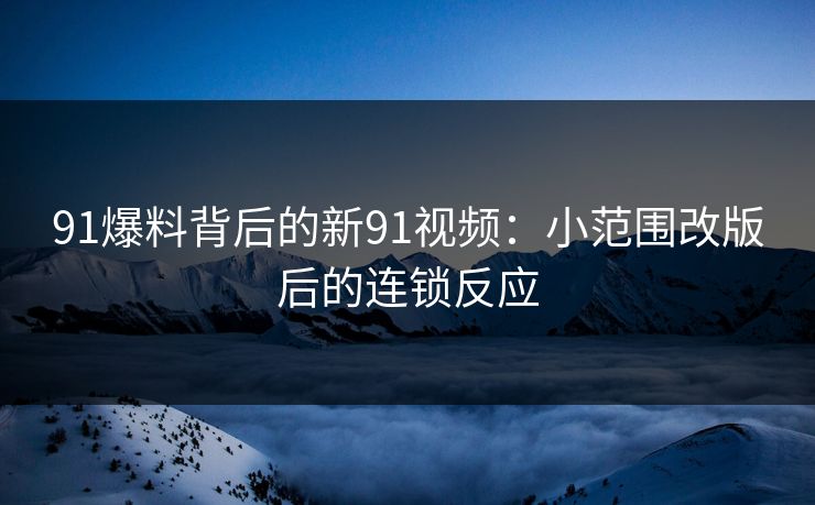 91爆料背后的新91视频：小范围改版后的连锁反应